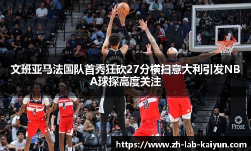 文班亚马法国队首秀狂砍27分横扫意大利引发NBA球探高度关注