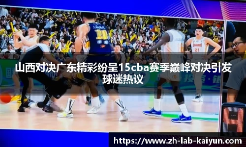 山西对决广东精彩纷呈15cba赛季巅峰对决引发球迷热议