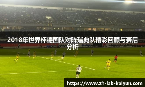 2018年世界杯德国队对阵瑞典队精彩回顾与赛后分析