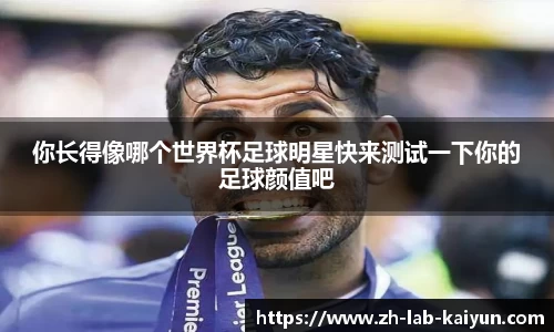 你长得像哪个世界杯足球明星快来测试一下你的足球颜值吧