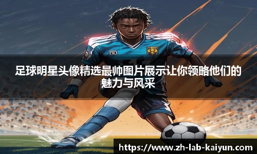 足球明星头像精选最帅图片展示让你领略他们的魅力与风采